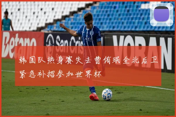 韩国队热身赛失去曹侑珉全北后卫紧急补招参加世界杯