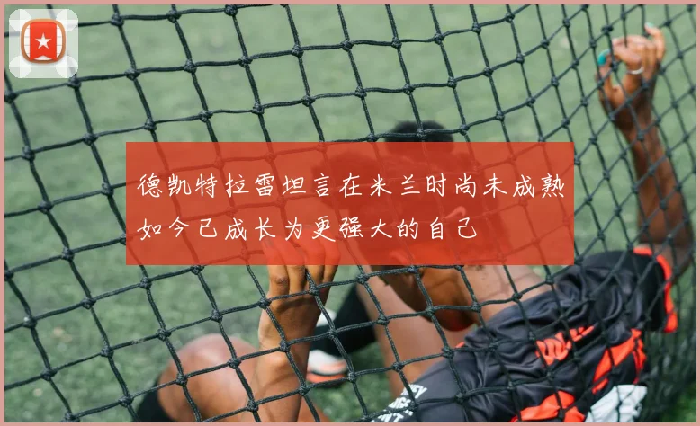 德凯特拉雷坦言在米兰时尚未成熟如今已成长为更强大的自己