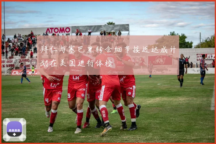 拜仁与塞巴里转会细节接近达成计划在美国进行体检