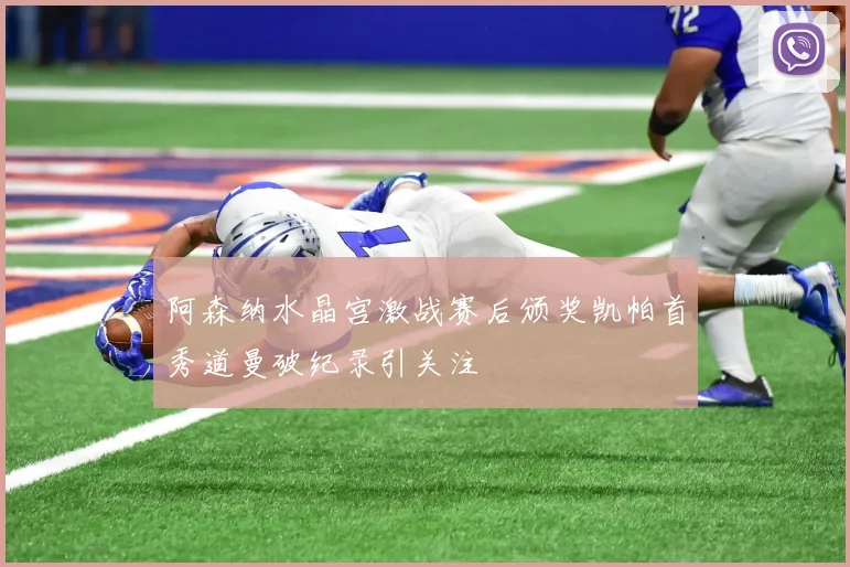 阿森纳水晶宫激战赛后颁奖凯帕首秀道曼破纪录引关注