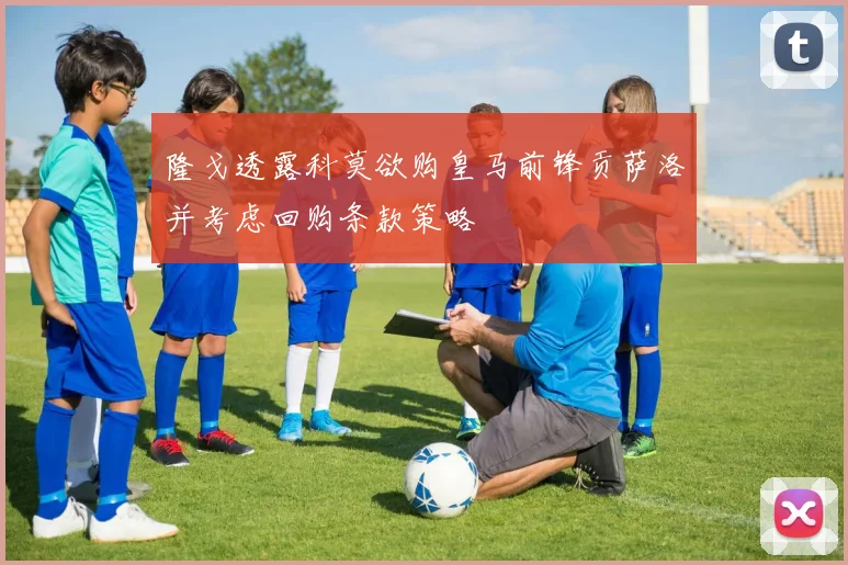 隆戈透露科莫欲购皇马前锋贡萨洛并考虑回购条款策略