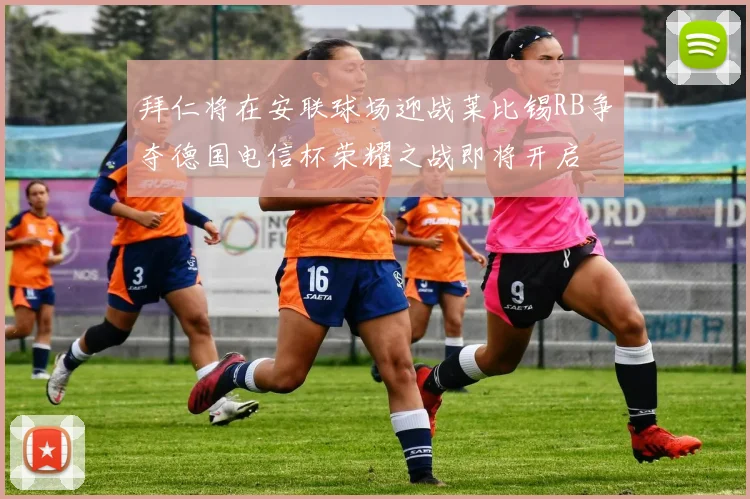 拜仁将在安联球场迎战莱比锡RB争夺德国电信杯荣耀之战即将开启