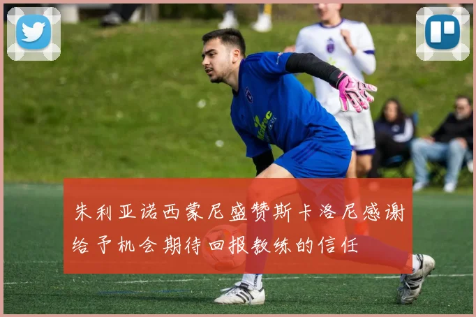 朱利亚诺西蒙尼盛赞斯卡洛尼感谢给予机会期待回报教练的信任