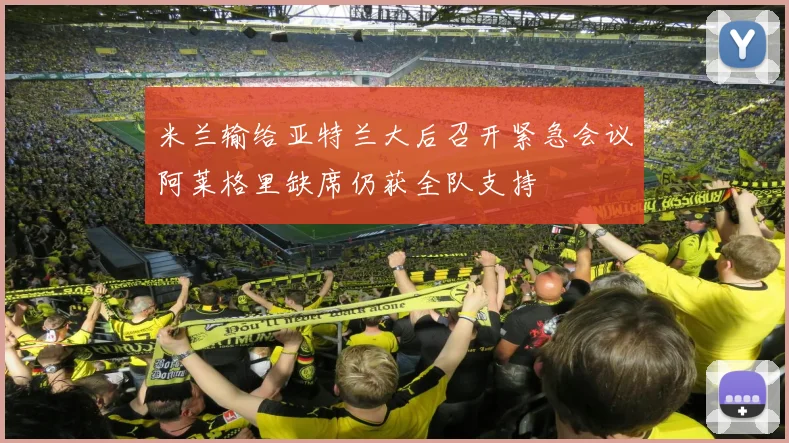 米兰输给亚特兰大后召开紧急会议阿莱格里缺席仍获全队支持