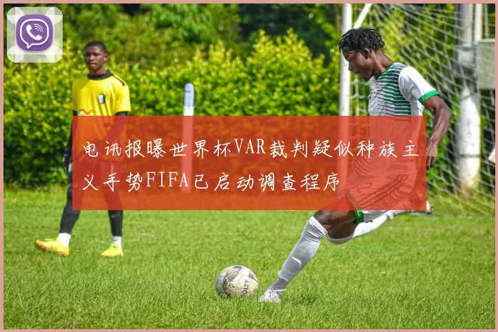电讯报曝世界杯VAR裁判疑似种族主义手势FIFA已启动调查程序