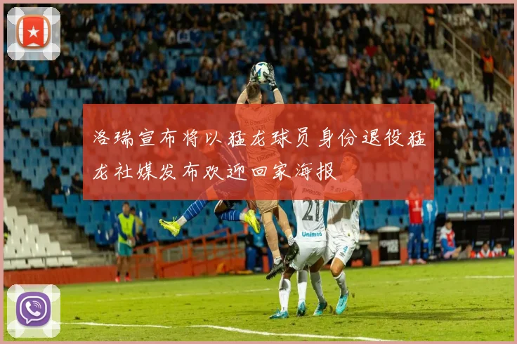 洛瑞宣布将以猛龙球员身份退役猛龙社媒发布欢迎回家海报