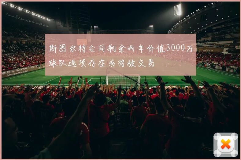 斯图尔特合同剩余两年价值3000万球队选项存在或将被交易
