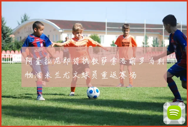 阿奎拉尼即将执教萨索洛前罗马利物浦米兰尤文球员重返赛场