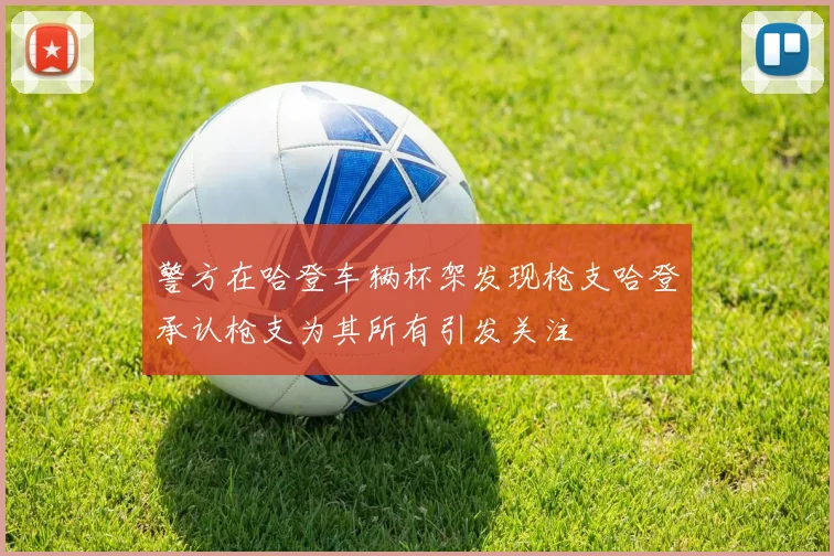 警方在哈登车辆杯架发现枪支哈登承认枪支为其所有引发关注