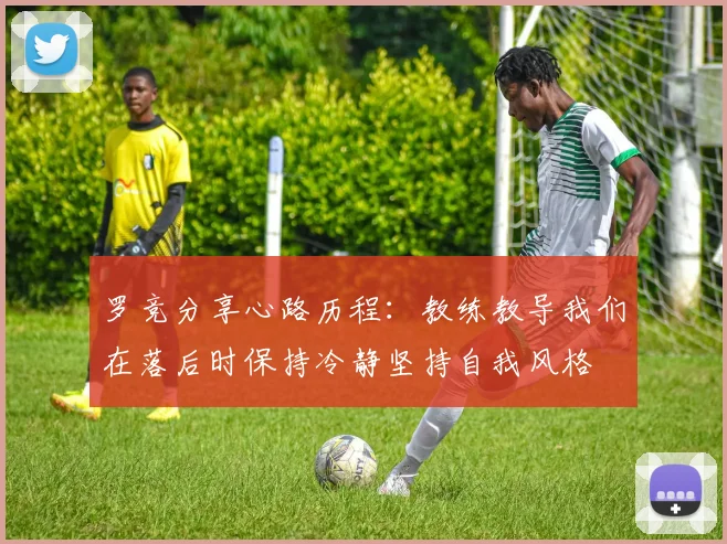 罗竞分享心路历程：教练教导我们在落后时保持冷静坚持自我风格